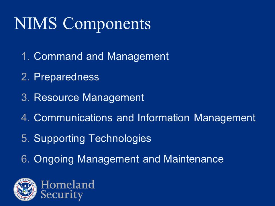 NIMS Components 1.Command and Management 2.Preparedness 3.Resource Management 4.Communications and Information Management 5.Supporting Technologies 6.Ongoing Management and Maintenance