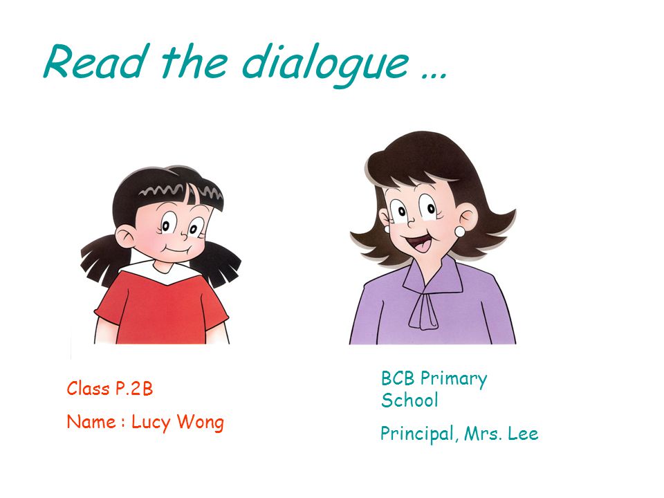 Read the dialogue … Class P.2B Name : Lucy Wong BCB Primary School Principal, Mrs. Lee