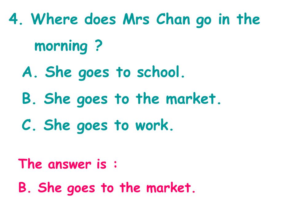 4. Where does Mrs Chan go in the morning . A. She goes to school.