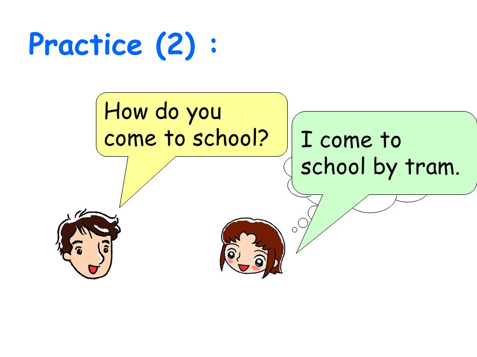 Practice (2) : How do you come to school I come to school by tram.