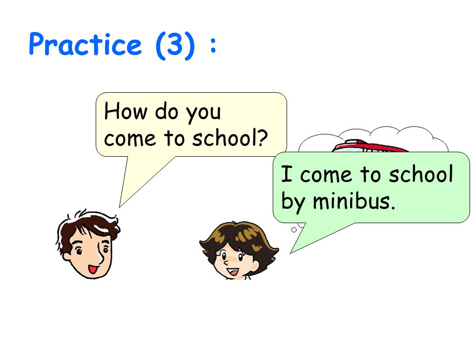Practice (3) : How do you come to school I come to school by minibus.