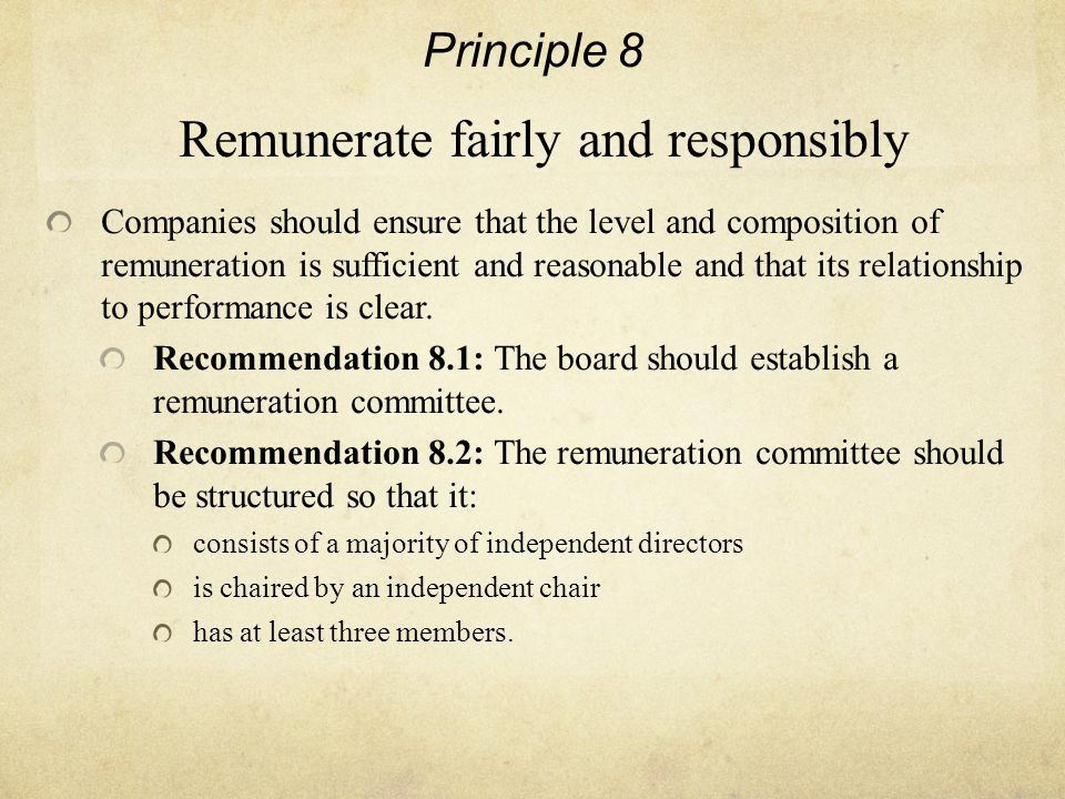 Principle 8 Remunerate fairly and responsibly Companies should ensure that the level and composition of remuneration is sufficient and reasonable and that its relationship to performance is clear.