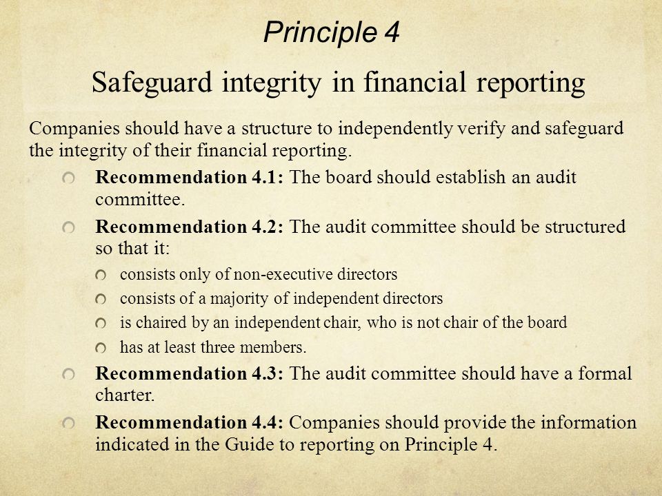 Principle 4 Safeguard integrity in financial reporting Companies should have a structure to independently verify and safeguard the integrity of their financial reporting.