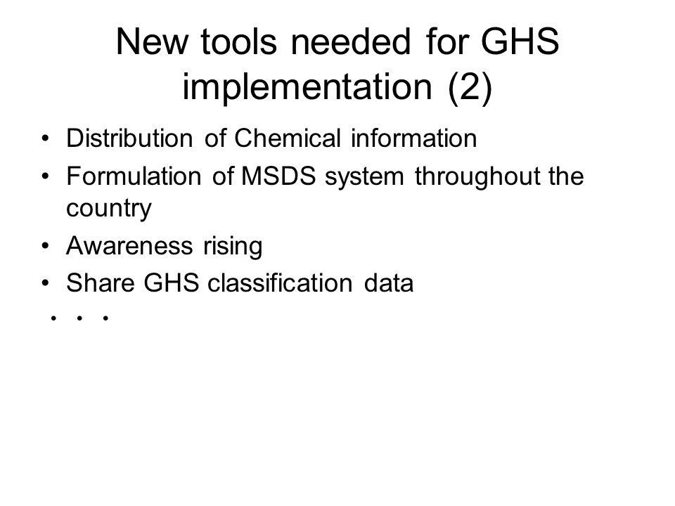 New tools needed for GHS implementation (2) Distribution of Chemical information Formulation of MSDS system throughout the country Awareness rising Share GHS classification data ・・・