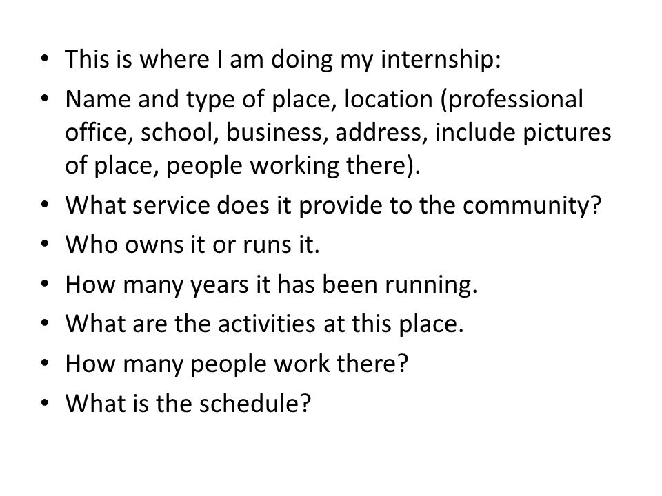 This is where I am doing my internship: Name and type of place, location (professional office, school, business, address, include pictures of place, people working there).