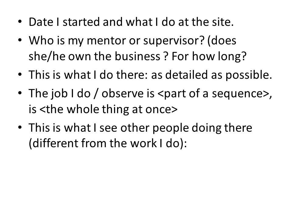 Date I started and what I do at the site. Who is my mentor or supervisor.