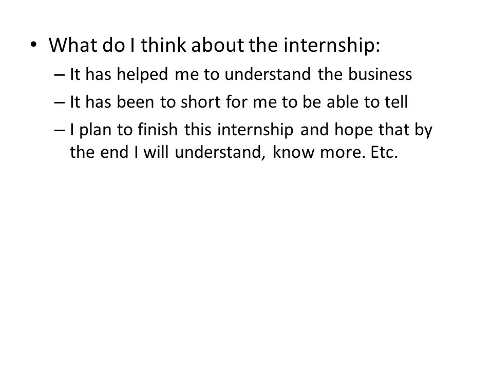 What do I think about the internship: – It has helped me to understand the business – It has been to short for me to be able to tell – I plan to finish this internship and hope that by the end I will understand, know more.