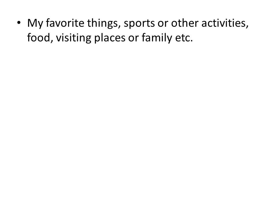 My favorite things, sports or other activities, food, visiting places or family etc.