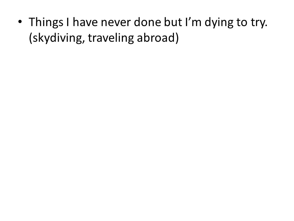 Things I have never done but I’m dying to try. (skydiving, traveling abroad)