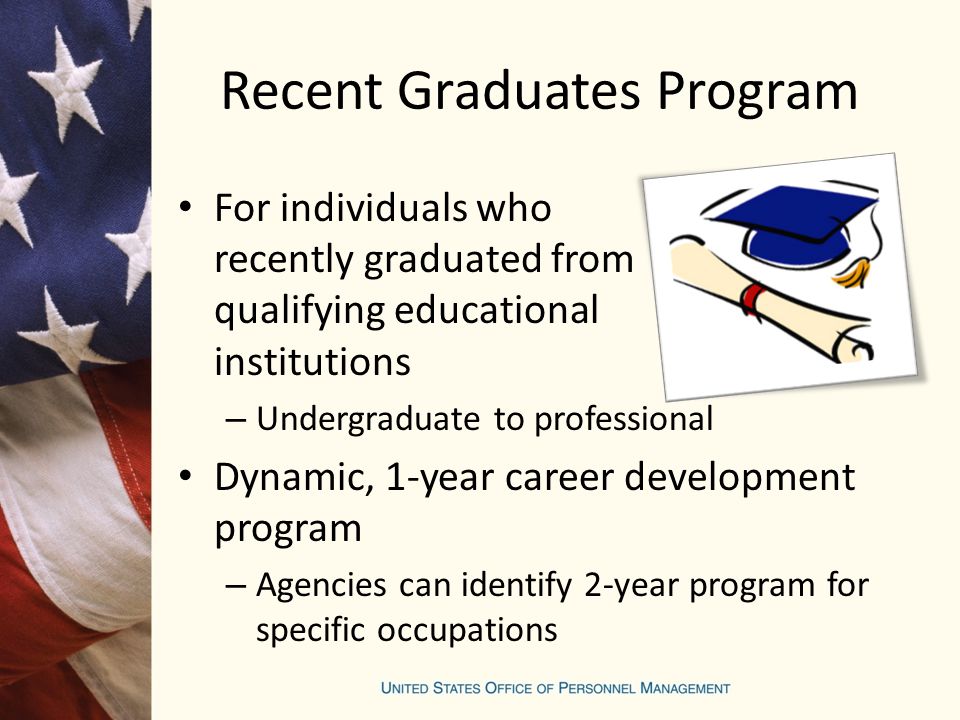 Recent Graduates Program For individuals who recently graduated from qualifying educational institutions – Undergraduate to professional Dynamic, 1-year career development program – Agencies can identify 2-year program for specific occupations