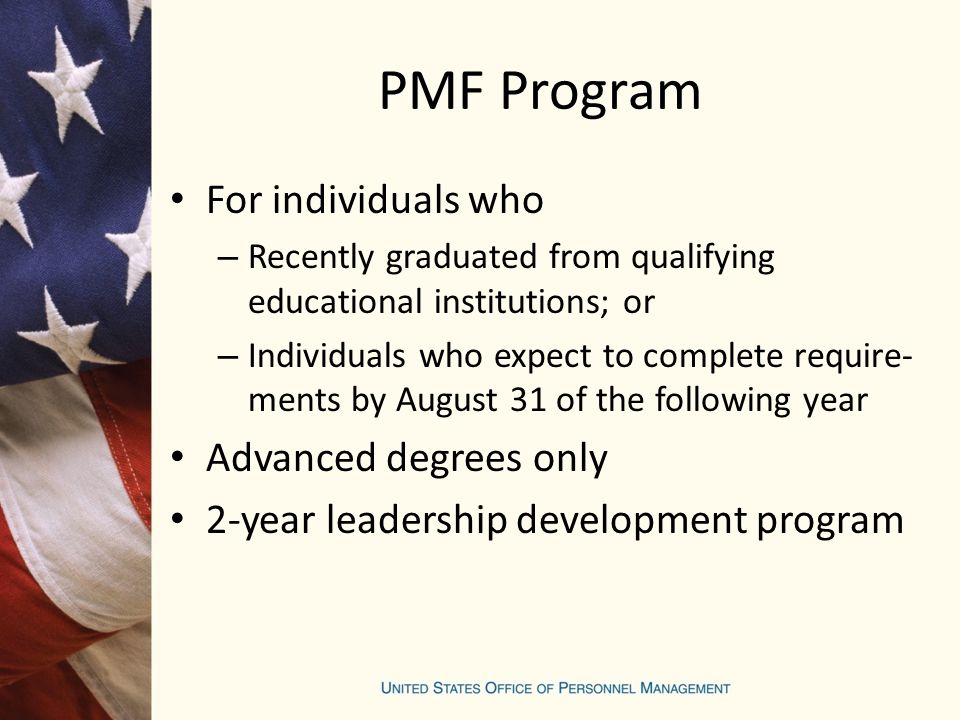 PMF Program For individuals who – Recently graduated from qualifying educational institutions; or – Individuals who expect to complete require- ments by August 31 of the following year Advanced degrees only 2-year leadership development program