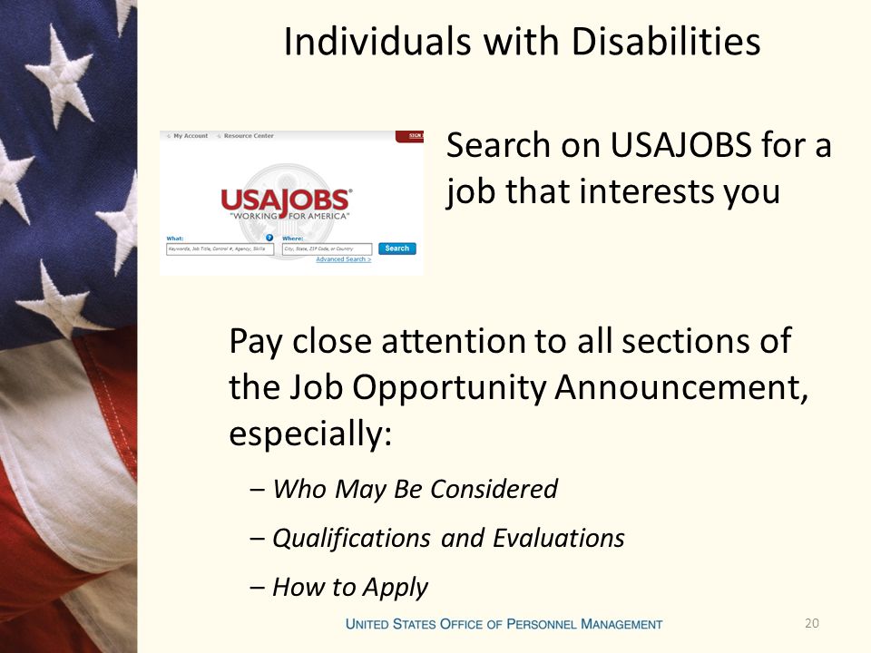 Individuals with Disabilities Search on USAJOBS for a job that interests you Pay close attention to all sections of the Job Opportunity Announcement, especially: –Who May Be Considered –Qualifications and Evaluations –How to Apply 20