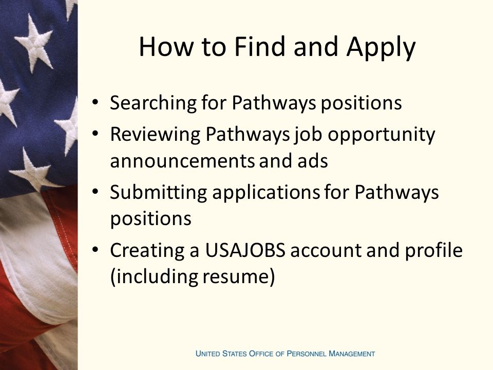 How to Find and Apply Searching for Pathways positions Reviewing Pathways job opportunity announcements and ads Submitting applications for Pathways positions Creating a USAJOBS account and profile (including resume)