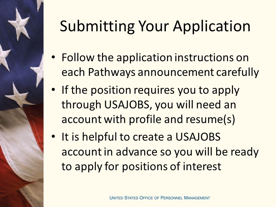 Submitting Your Application Follow the application instructions on each Pathways announcement carefully If the position requires you to apply through USAJOBS, you will need an account with profile and resume(s) It is helpful to create a USAJOBS account in advance so you will be ready to apply for positions of interest