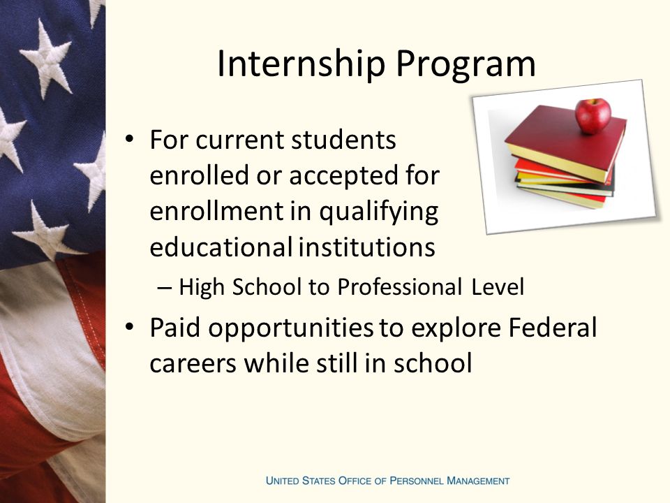 Internship Program For current students enrolled or accepted for enrollment in qualifying educational institutions – High School to Professional Level Paid opportunities to explore Federal careers while still in school