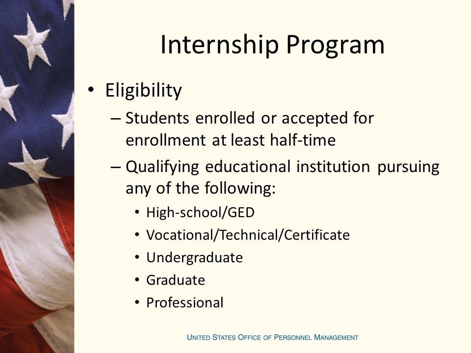 Internship Program Eligibility – Students enrolled or accepted for enrollment at least half-time – Qualifying educational institution pursuing any of the following: High-school/GED Vocational/Technical/Certificate Undergraduate Graduate Professional