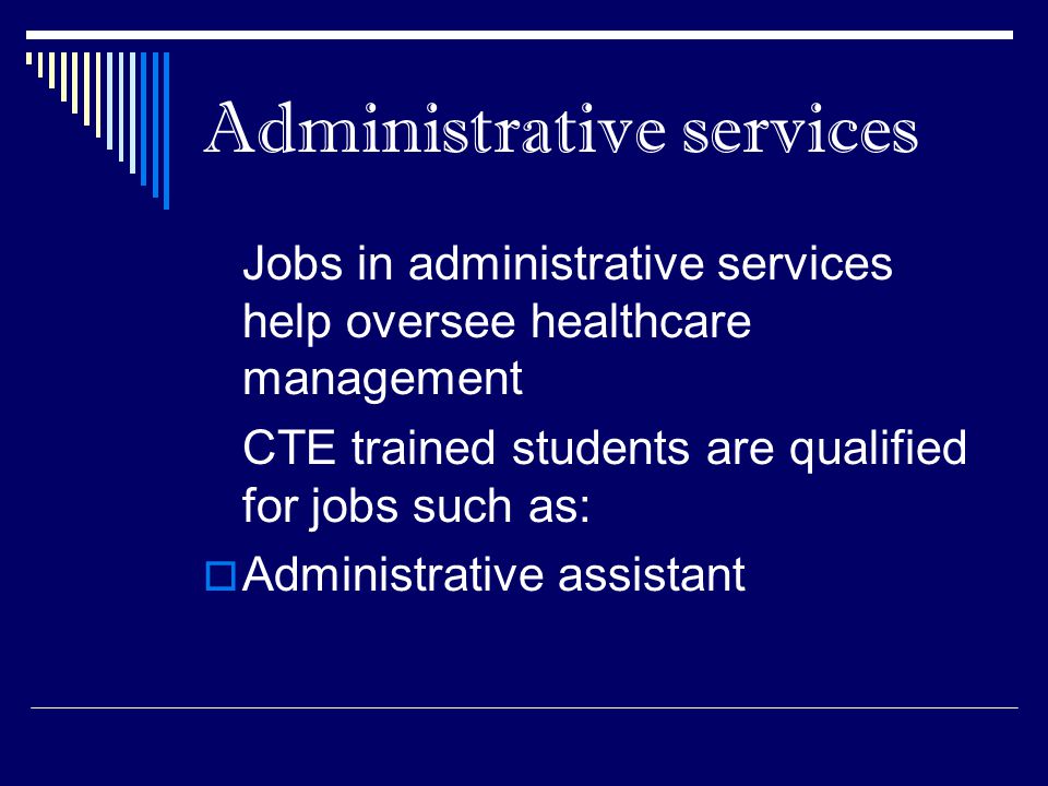 Administrative services Jobs in administrative services help oversee healthcare management CTE trained students are qualified for jobs such as:  Administrative assistant