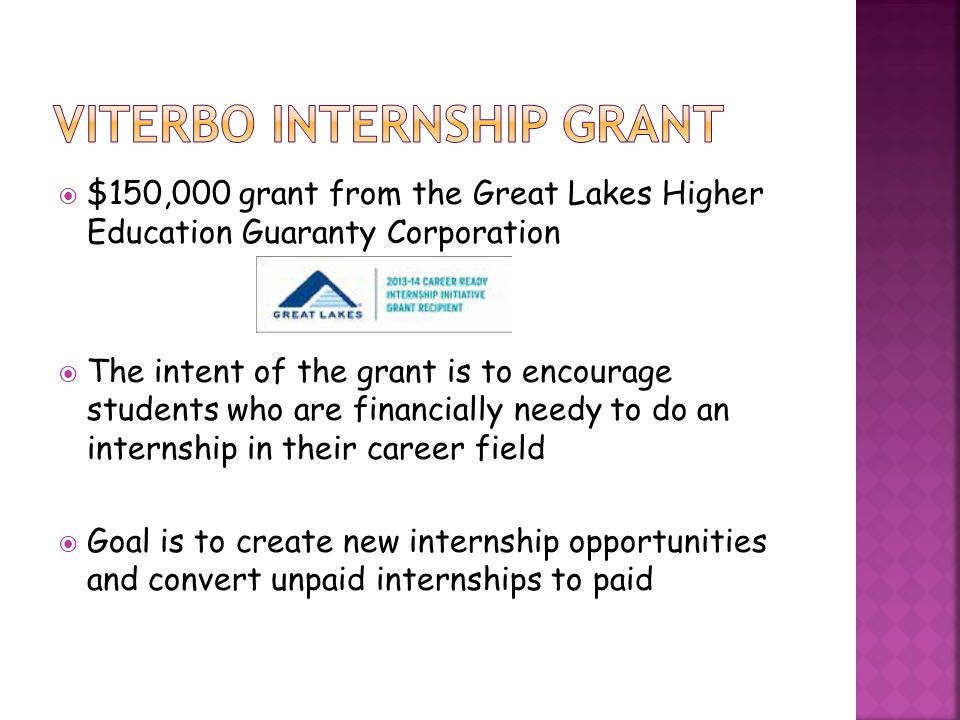  $150,000 grant from the Great Lakes Higher Education Guaranty Corporation  The intent of the grant is to encourage students who are financially needy to do an internship in their career field  Goal is to create new internship opportunities and convert unpaid internships to paid