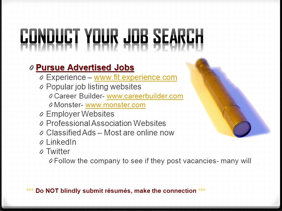 0 Pursue Advertised Jobs 0 Experience –   0 Popular job listing websites 0 Career Builder-   0 Monster-   0 Employer Websites 0 Professional Association Websites 0 Classified Ads – Most are online now 0 LinkedIn 0 Twitter 0 Follow the company to see if they post vacancies- many will *** Do NOT blindly submit résumés, make the connection ***