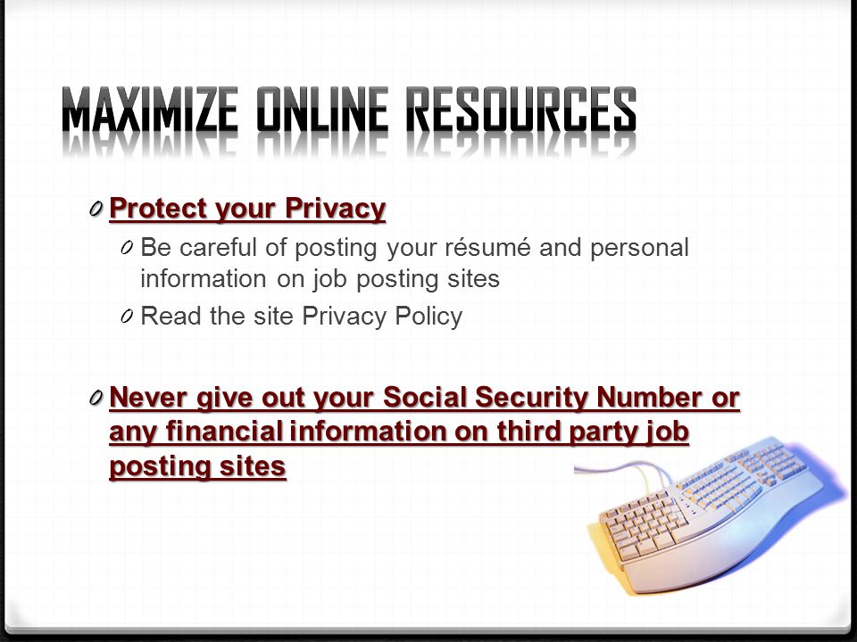 0 Protect your Privacy 0 Be careful of posting your résumé and personal information on job posting sites 0 Read the site Privacy Policy 0 Never give out your Social Security Number or any financial information on third party job posting sites