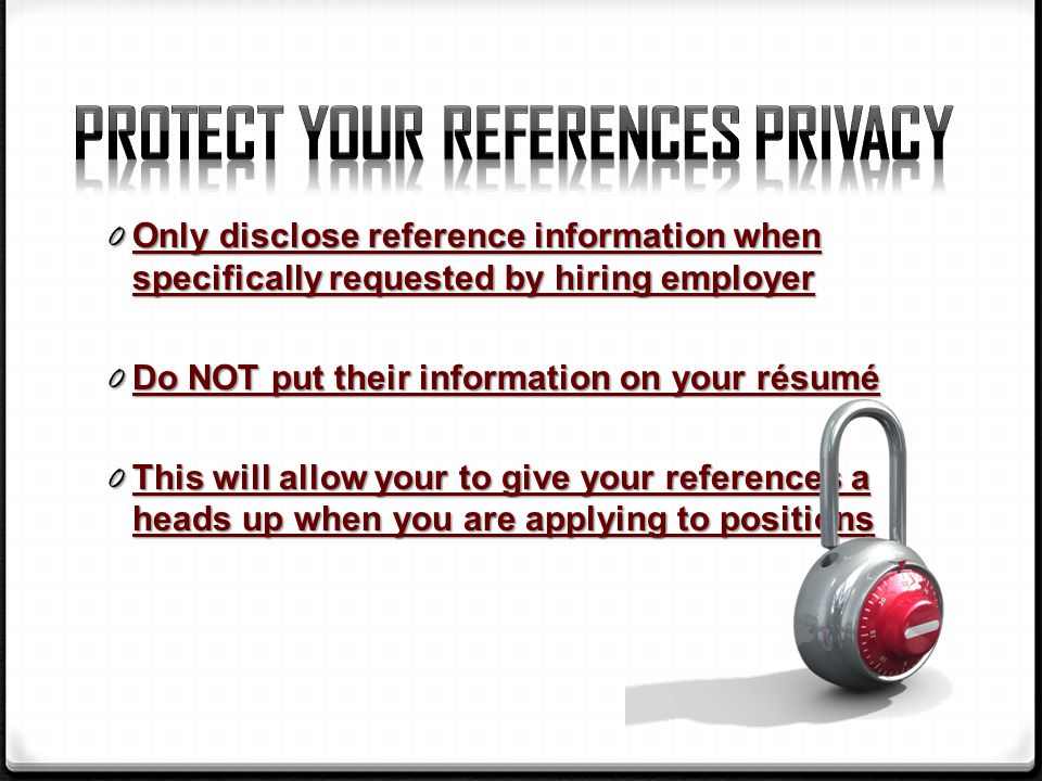 0 Only disclose reference information when specifically requested by hiring employer 0 Do NOT put their information on your résumé 0 This will allow your to give your references a heads up when you are applying to positions