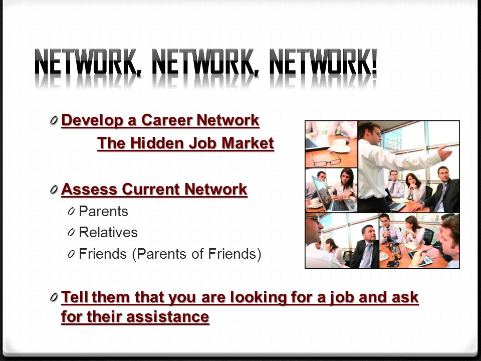0 Develop a Career Network The Hidden Job Market 0 Assess Current Network 0 Parents 0 Relatives 0 Friends (Parents of Friends) 0 Tell them that you are looking for a job and ask for their assistance