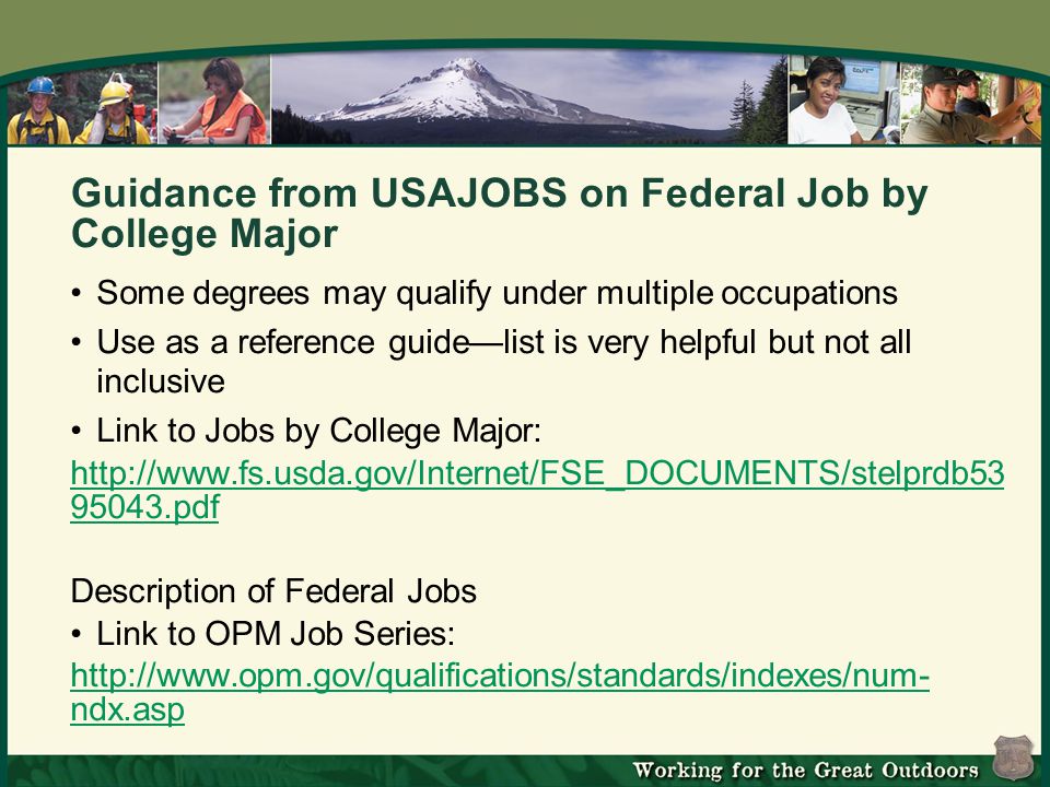 Guidance from USAJOBS on Federal Job by College Major Some degrees may qualify under multiple occupations Use as a reference guide—list is very helpful but not all inclusive Link to Jobs by College Major: pdf Description of Federal Jobs Link to OPM Job Series:   ndx.asp
