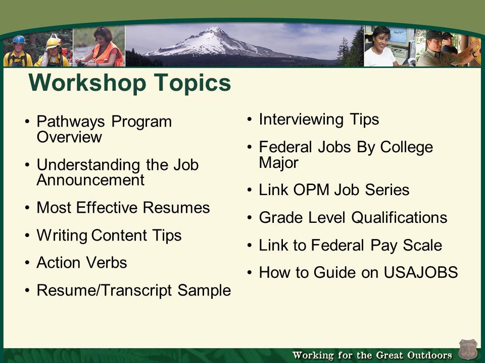 Workshop Topics Pathways Program Overview Understanding the Job Announcement Most Effective Resumes Writing Content Tips Action Verbs Resume/Transcript Sample Interviewing Tips Federal Jobs By College Major Link OPM Job Series Grade Level Qualifications Link to Federal Pay Scale How to Guide on USAJOBS