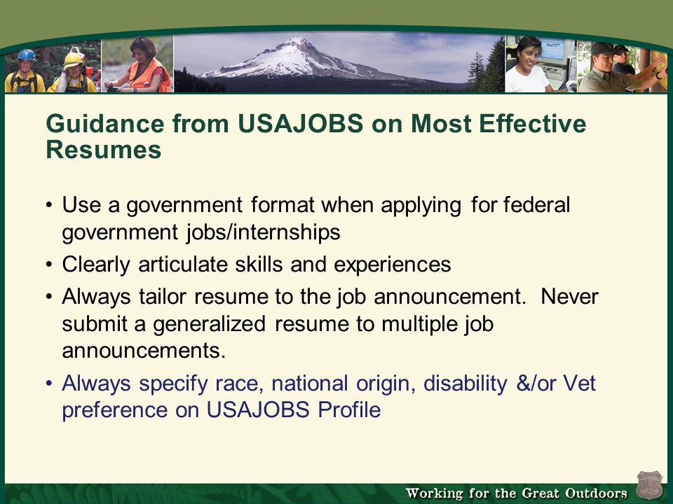 Guidance from USAJOBS on Most Effective Resumes Use a government format when applying for federal government jobs/internships Clearly articulate skills and experiences Always tailor resume to the job announcement.