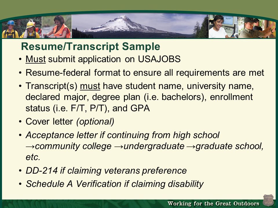 Resume/Transcript Sample Must submit application on USAJOBS Resume-federal format to ensure all requirements are met Transcript(s) must have student name, university name, declared major, degree plan (i.e.