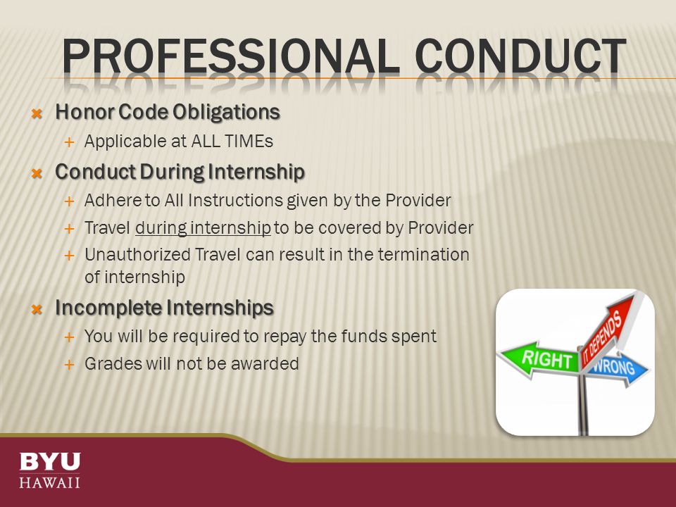  Honor Code Obligations  Applicable at ALL TIMEs  Conduct During Internship  Adhere to All Instructions given by the Provider  Travel during internship to be covered by Provider  Unauthorized Travel can result in the termination of internship  Incomplete Internships  You will be required to repay the funds spent  Grades will not be awarded