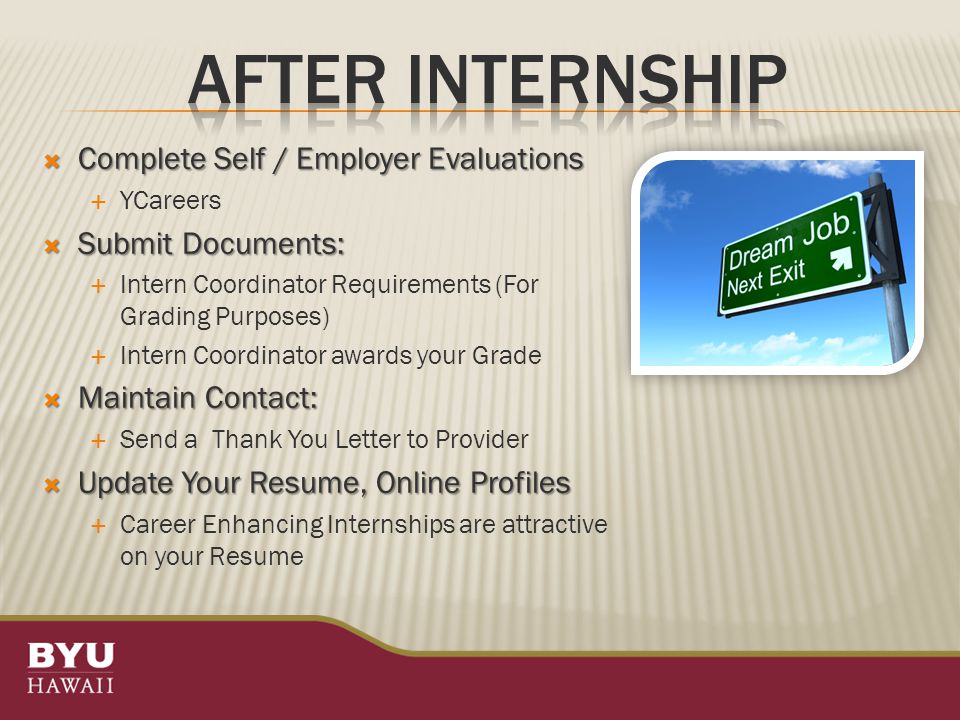  Complete Self / Employer Evaluations  YCareers  Submit Documents:  Intern Coordinator Requirements (For Grading Purposes)  Intern Coordinator awards your Grade  Maintain Contact:  Send a Thank You Letter to Provider  Update Your Resume, Online Profiles  Career Enhancing Internships are attractive on your Resume