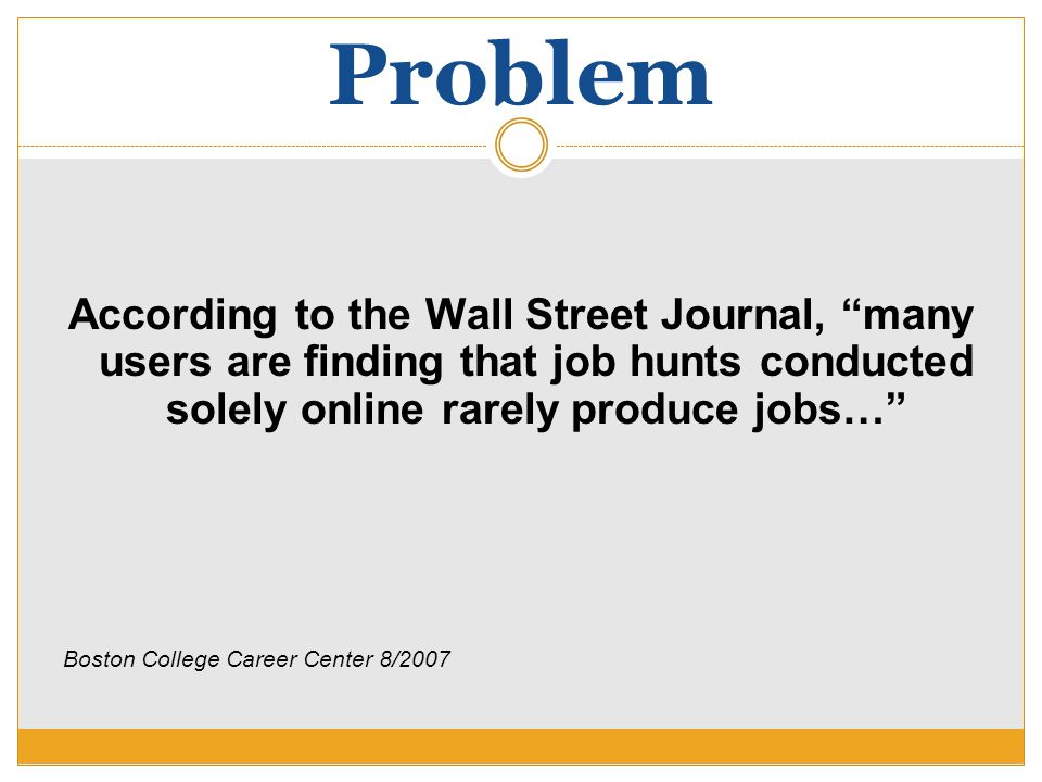Problem According to the Wall Street Journal, many users are finding that job hunts conducted solely online rarely produce jobs… Boston College Career Center 8/2007