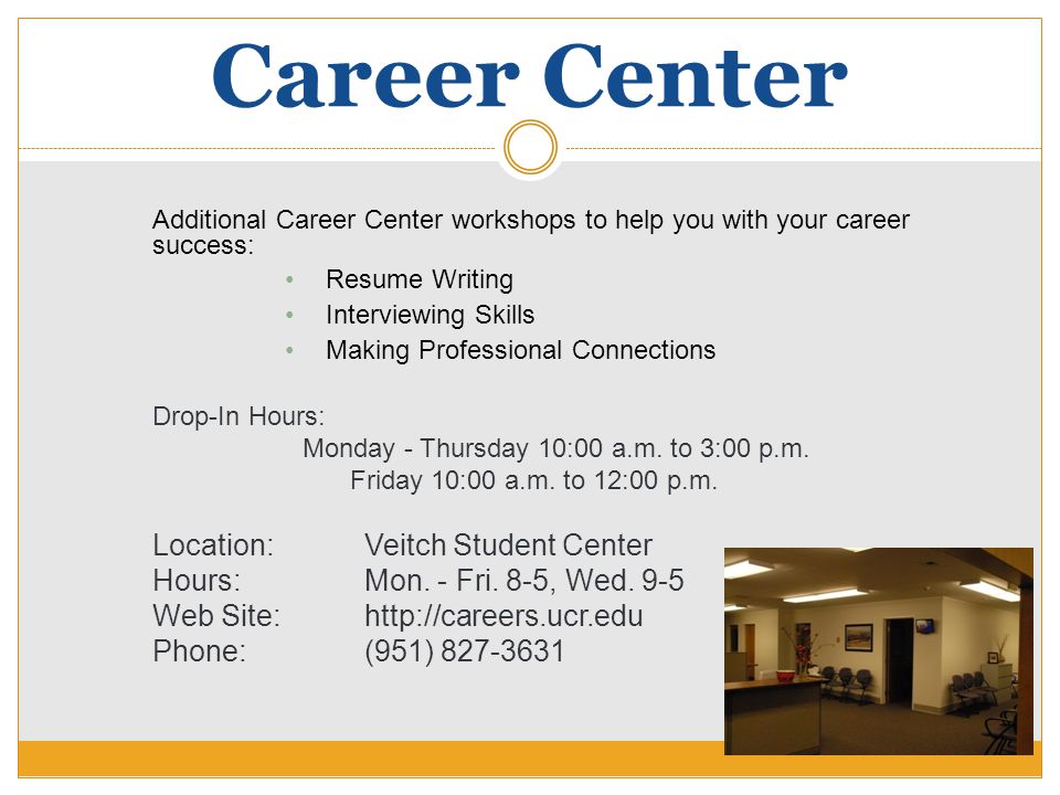 Career Center Additional Career Center workshops to help you with your career success: Resume Writing Interviewing Skills Making Professional Connections Drop-In Hours: Monday - Thursday 10:00 a.m.