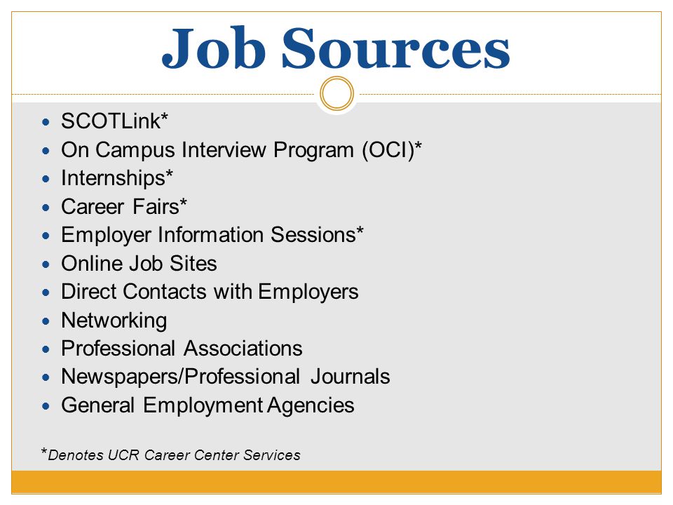 Job Sources SCOTLink* On Campus Interview Program (OCI)* Internships* Career Fairs* Employer Information Sessions* Online Job Sites Direct Contacts with Employers Networking Professional Associations Newspapers/Professional Journals General Employment Agencies * Denotes UCR Career Center Services