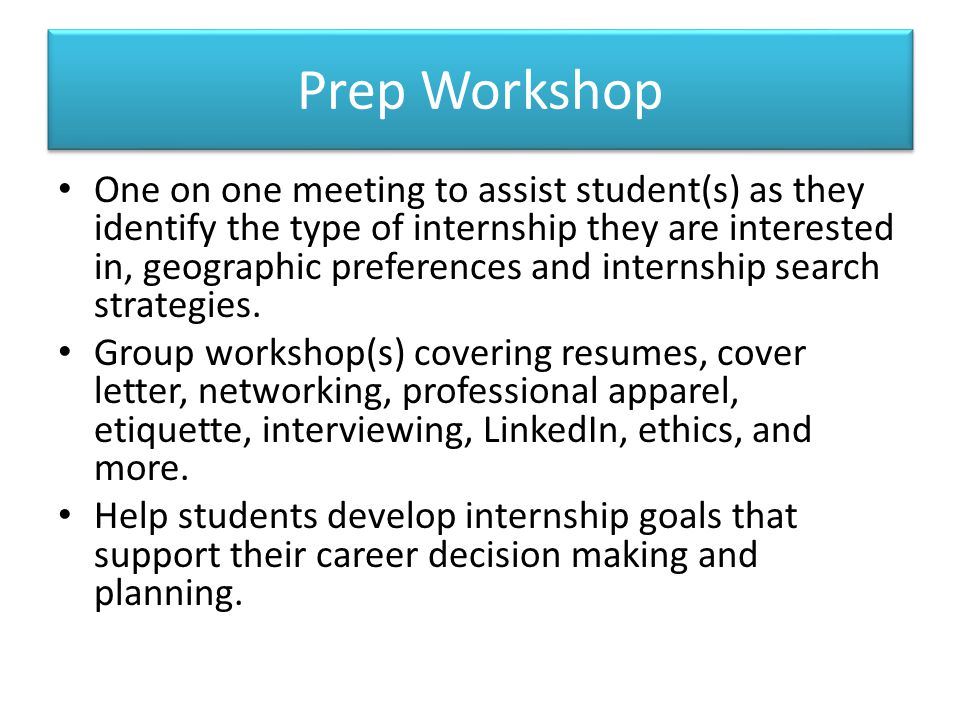 Prep Workshop One on one meeting to assist student(s) as they identify the type of internship they are interested in, geographic preferences and internship search strategies.