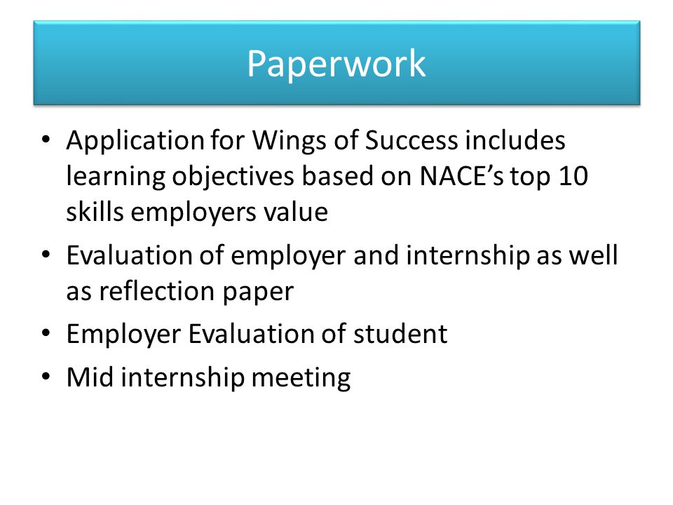 Paperwork Application for Wings of Success includes learning objectives based on NACE’s top 10 skills employers value Evaluation of employer and internship as well as reflection paper Employer Evaluation of student Mid internship meeting
