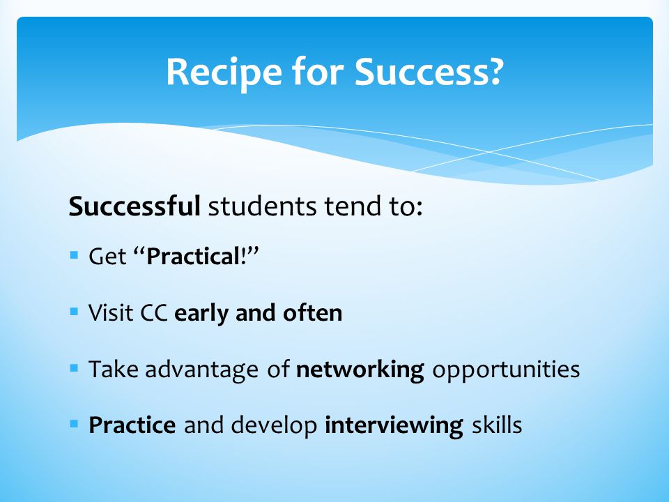 Successful students tend to:  Get Practical!  Visit CC early and often  Take advantage of networking opportunities  Practice and develop interviewing skills Recipe for Success