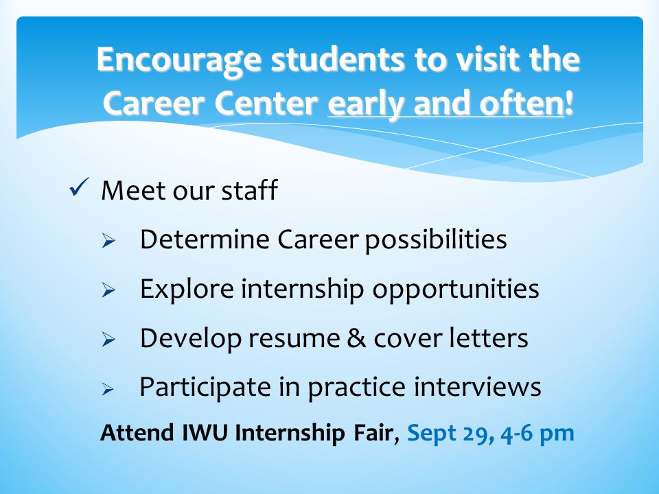 Meet our staff  Determine Career possibilities  Explore internship opportunities  Develop resume & cover letters  Participate in practice interviews Attend IWU Internship Fair, Sept 29, 4-6 pm Encourage students to visit the Career Center early and often!