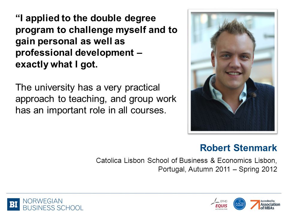 Robert Stenmark Catolica Lisbon School of Business & Economics Lisbon, Portugal, Autumn 2011 – Spring 2012 I applied to the double degree program to challenge myself and to gain personal as well as professional development – exactly what I got.