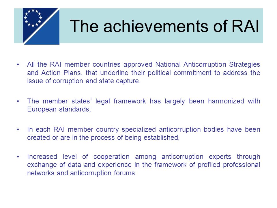 The achievements of RAI All the RAI member countries approved National Anticorruption Strategies and Action Plans, that underline their political commitment to address the issue of corruption and state capture.