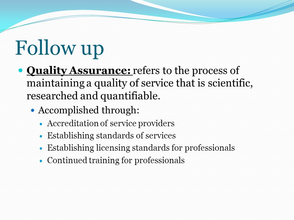 Follow up Quality Assurance: refers to the process of maintaining a quality of service that is scientific, researched and quantifiable.