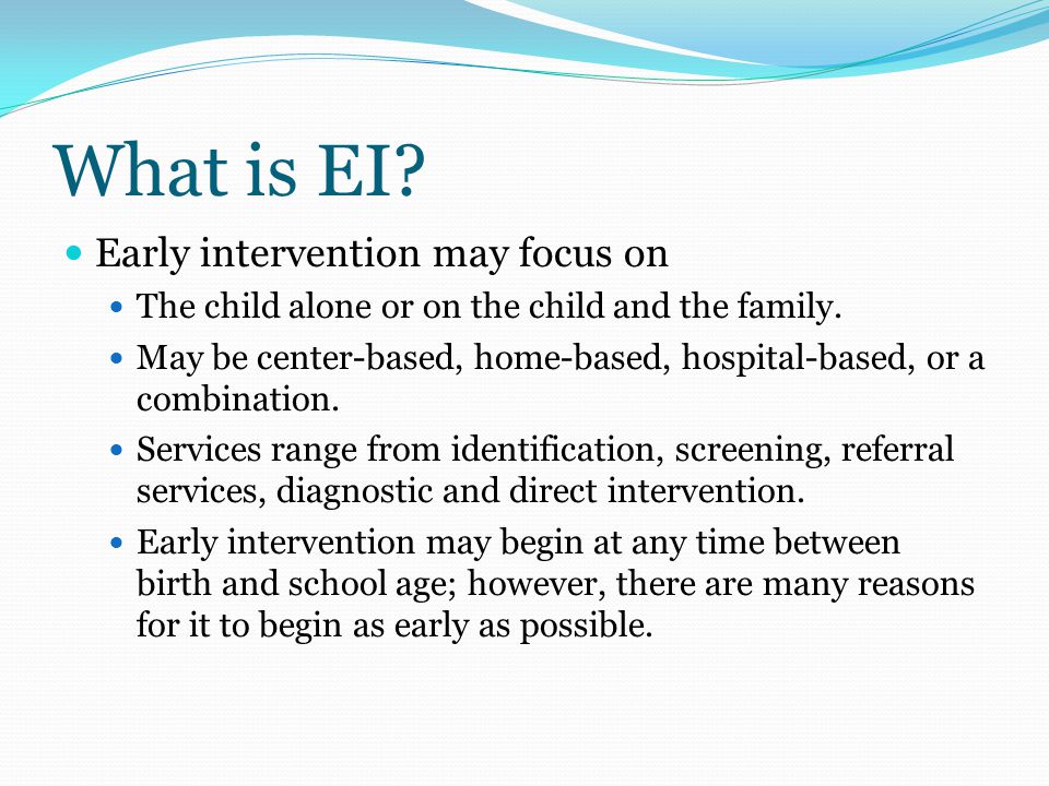 What is EI. Early intervention may focus on The child alone or on the child and the family.