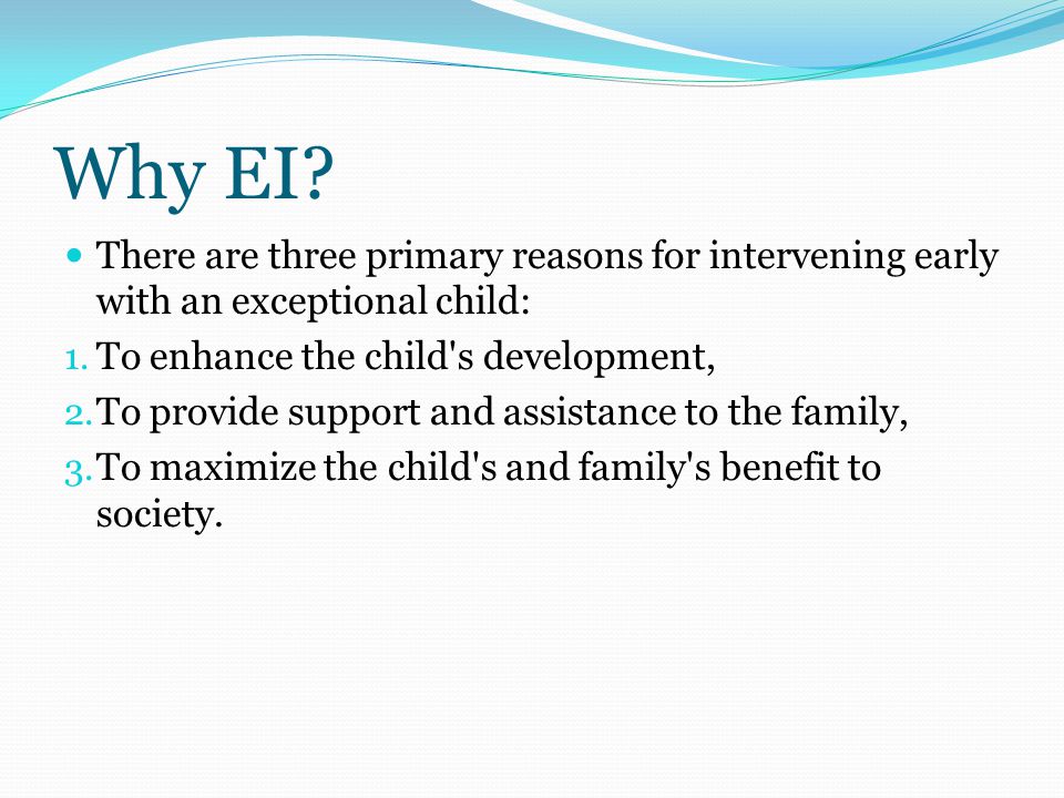 Why EI. There are three primary reasons for intervening early with an exceptional child: 1.