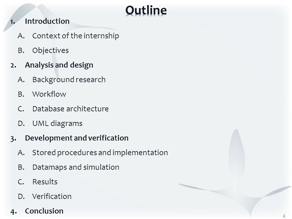 1.Introduction A.Context of the internship B.Objectives 2.Analysis and design A.Background research B.Workflow C.Database architecture D.UML diagrams 3.Development and verification A.Stored procedures and implementation B.Datamaps and simulation C.Results D.Verification 4.Conclusion 2