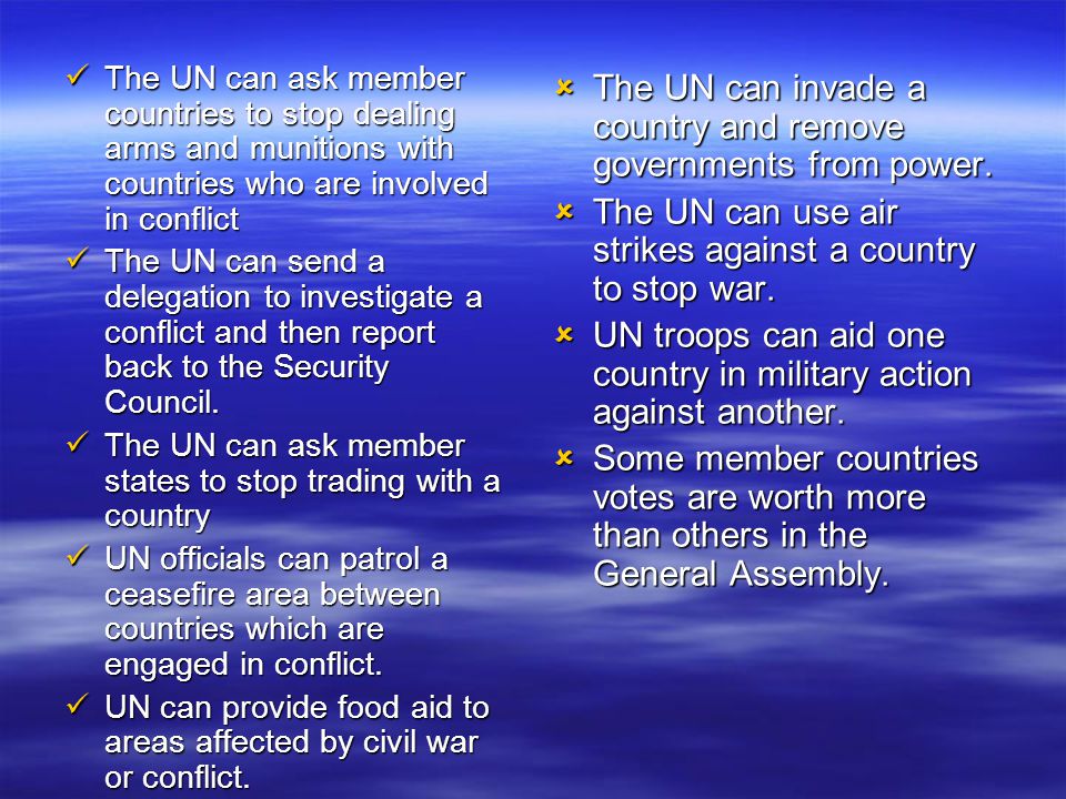 The UN can ask member countries to stop dealing arms and munitions with countries who are involved in conflict The UN can ask member countries to stop dealing arms and munitions with countries who are involved in conflict The UN can send a delegation to investigate a conflict and then report back to the Security Council.