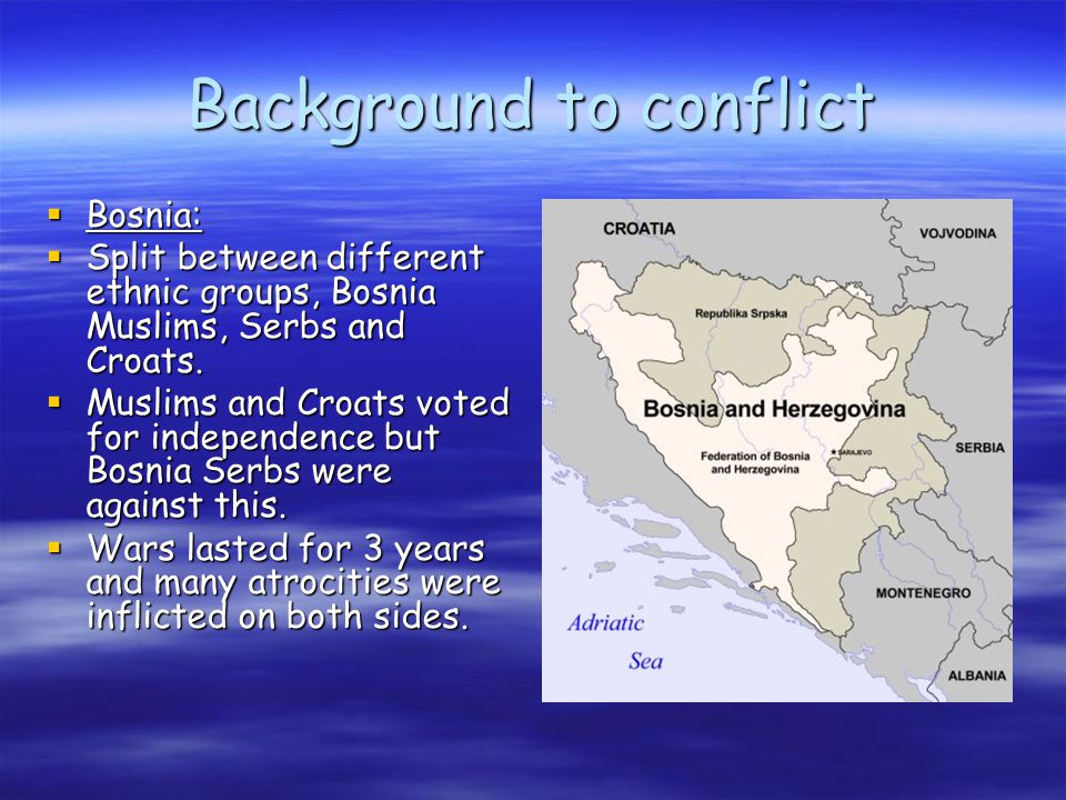 Background to conflict  Bosnia:  Split between different ethnic groups, Bosnia Muslims, Serbs and Croats.