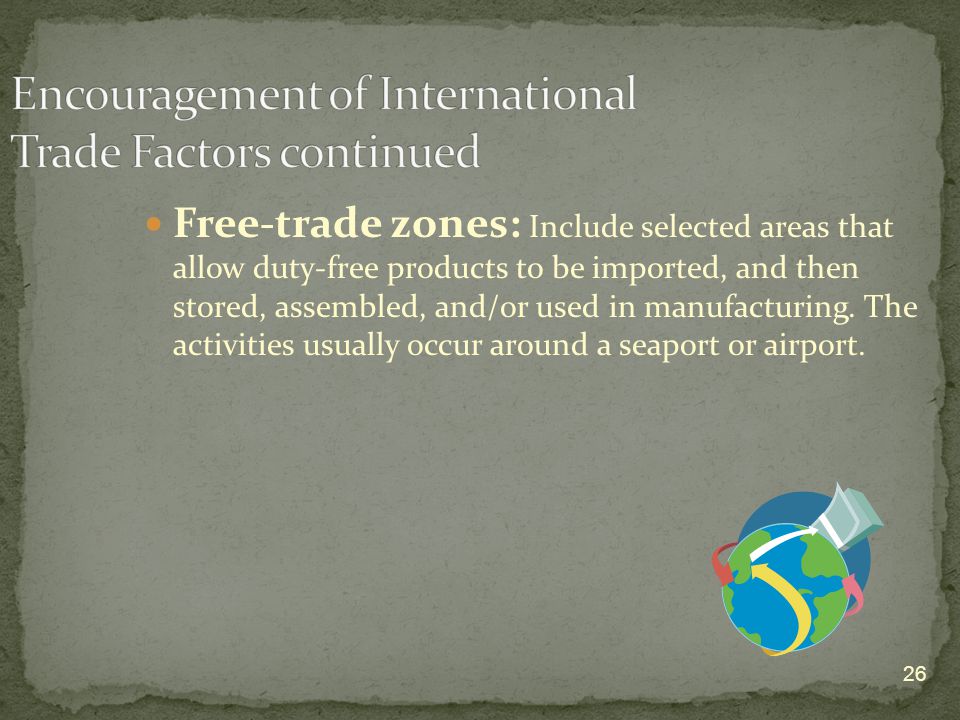 26 Free-trade zones: Include selected areas that allow duty-free products to be imported, and then stored, assembled, and/or used in manufacturing.