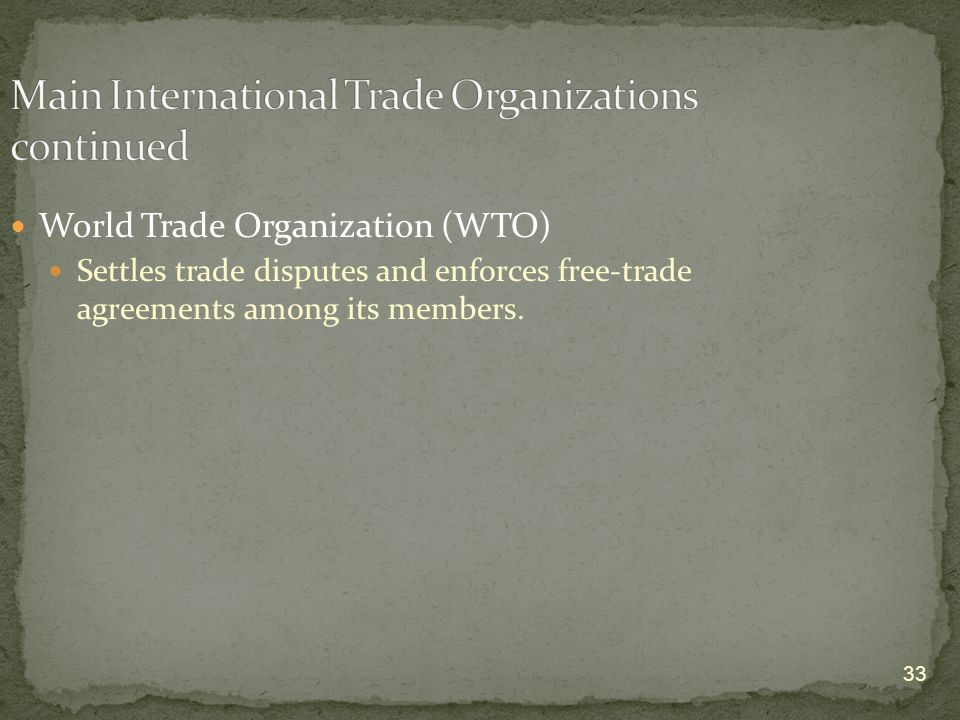 33 World Trade Organization (WTO) Settles trade disputes and enforces free-trade agreements among its members.