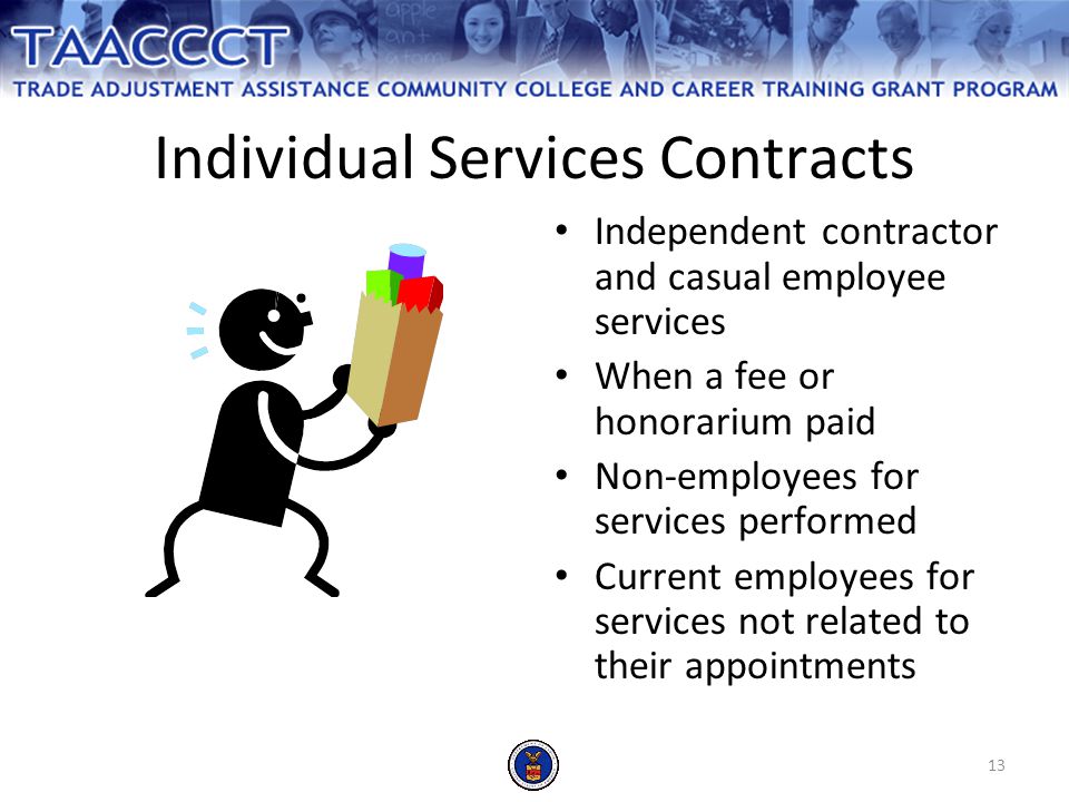 13 Individual Services Contracts Independent contractor and casual employee services When a fee or honorarium paid Non-employees for services performed Current employees for services not related to their appointments